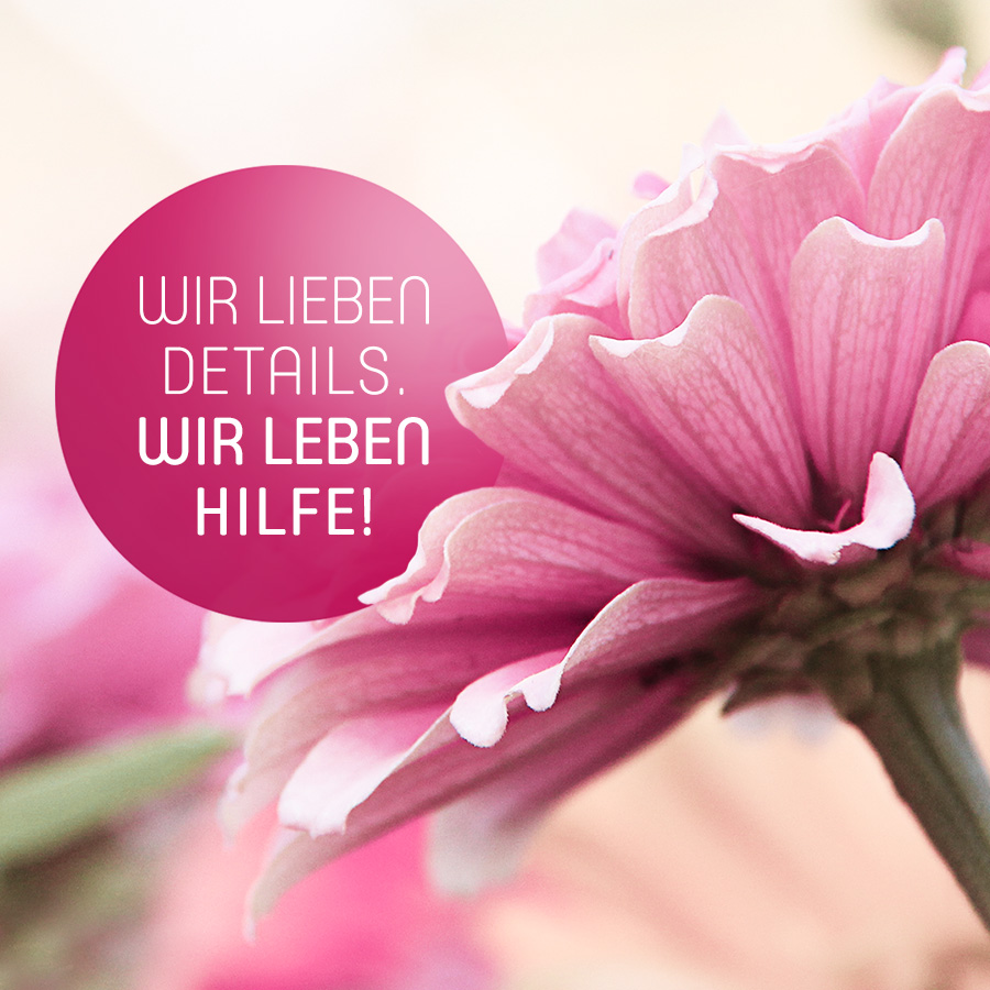 Wir lieben Details. Wir leben Hilfe!